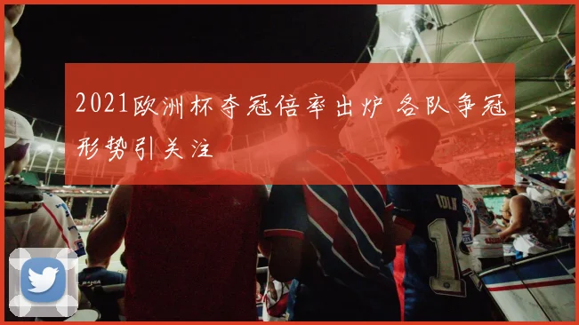 2021欧洲杯夺冠倍率出炉 各队争冠形势引关注