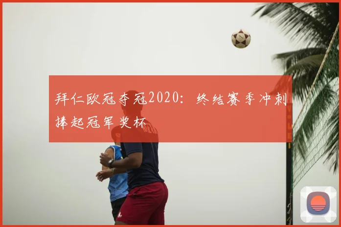 拜仁欧冠夺冠2020：终结赛季冲刺捧起冠军奖杯