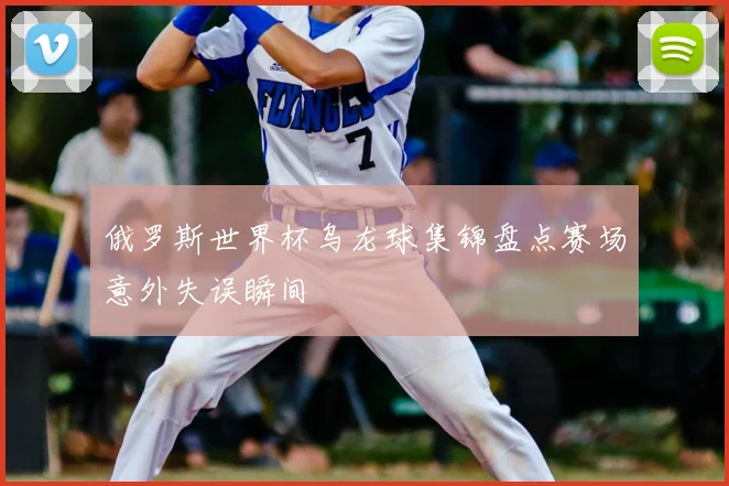 俄罗斯世界杯乌龙球集锦盘点赛场意外失误瞬间