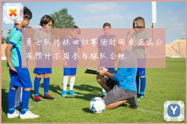 勇士队格林回归赛场时间表正式公布预计下周参与球队合练
