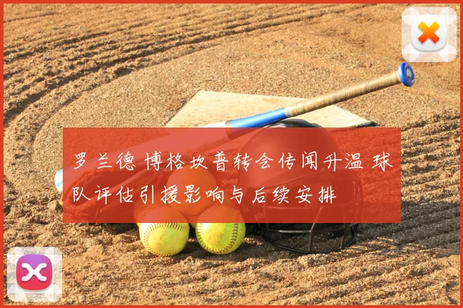 罗兰德 博格坎普转会传闻升温 球队评估引援影响与后续安排