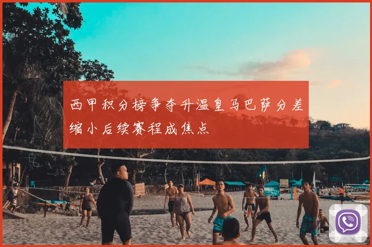 西甲积分榜争夺升温皇马巴萨分差缩小后续赛程成焦点