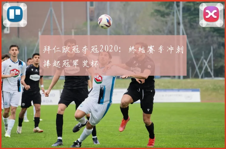 拜仁欧冠夺冠2020:终结赛季冲刺捧起冠军奖杯