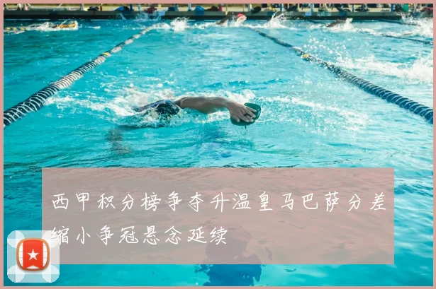 西甲积分榜争夺升温皇马巴萨分差缩小争冠悬念延续
