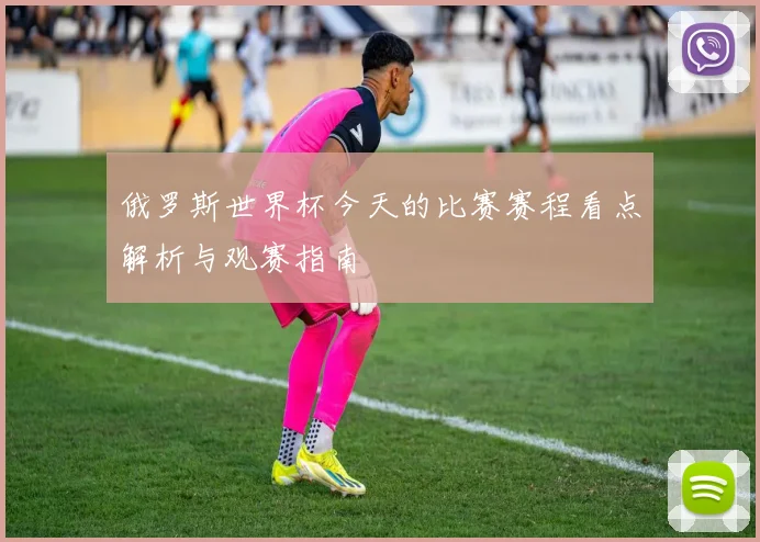 俄罗斯世界杯今天的比赛赛程看点解析与观赛指南