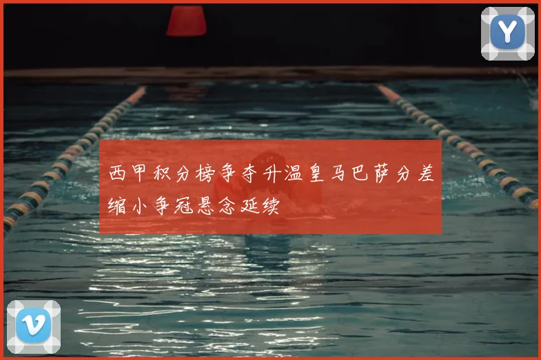 西甲积分榜争夺升温皇马巴萨分差缩小争冠悬念延续