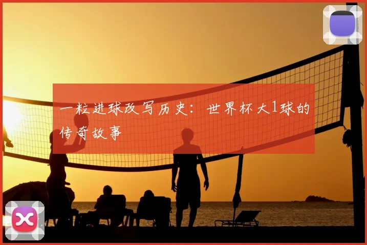 一粒进球改写历史：世界杯大1球的传奇故事