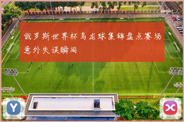 俄罗斯世界杯乌龙球集锦盘点赛场意外失误瞬间
